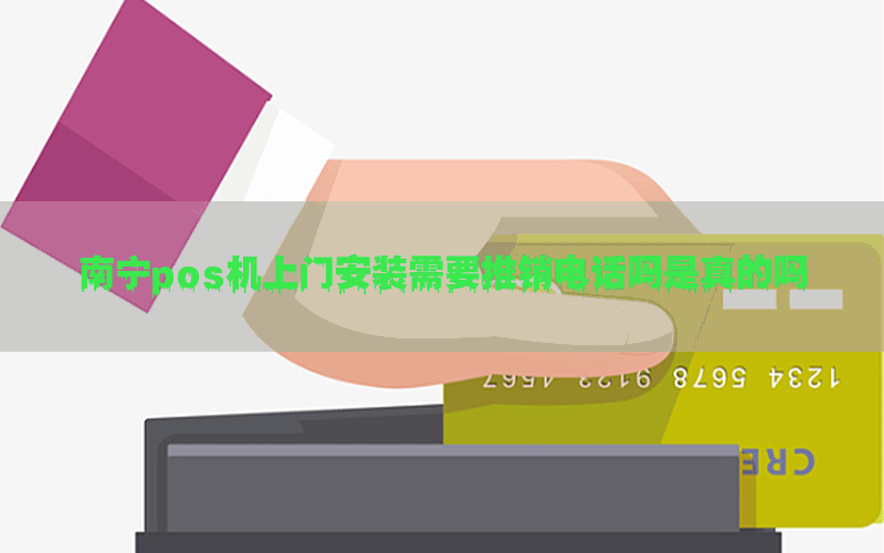 南宁pos机上门安装需要推销电话吗是真的吗