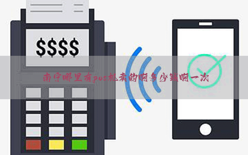 南宁哪里有pos机卖的啊多少钱啊一次