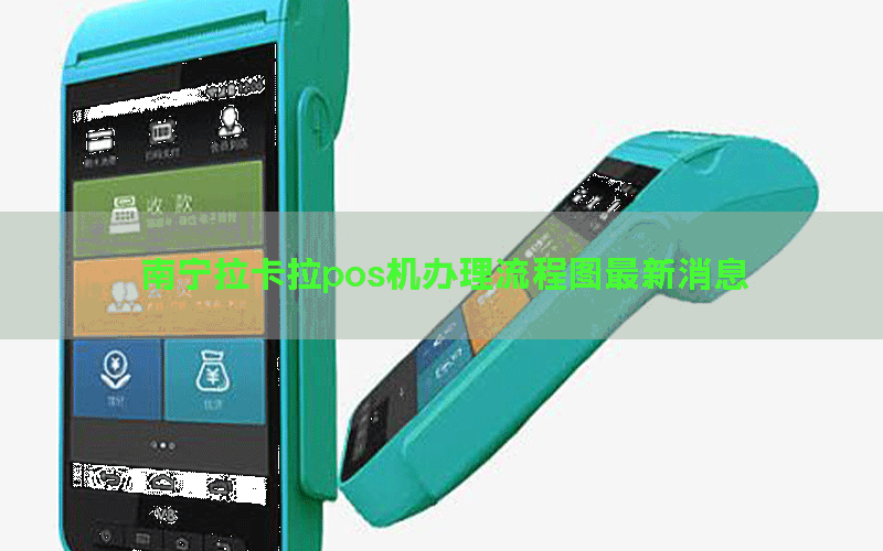 南宁拉卡拉pos机办理流程图最新消息