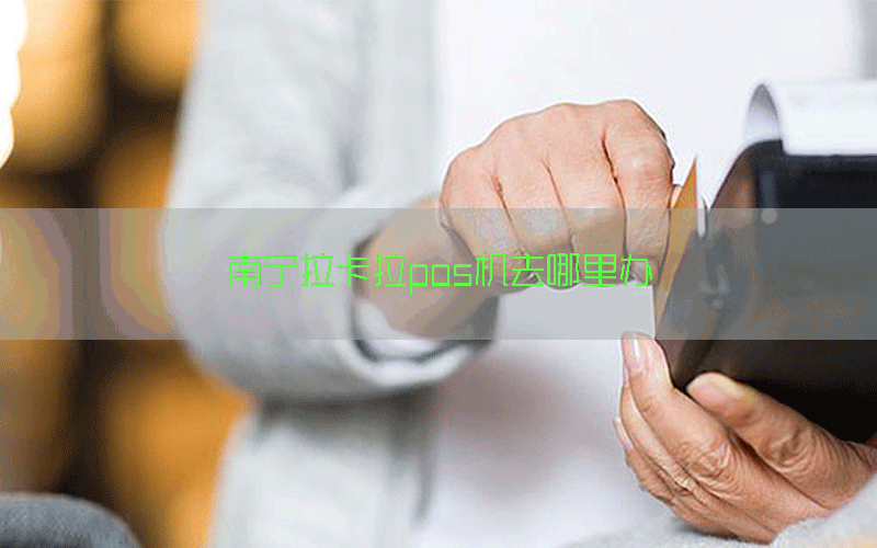 南宁拉卡拉pos机去哪里办