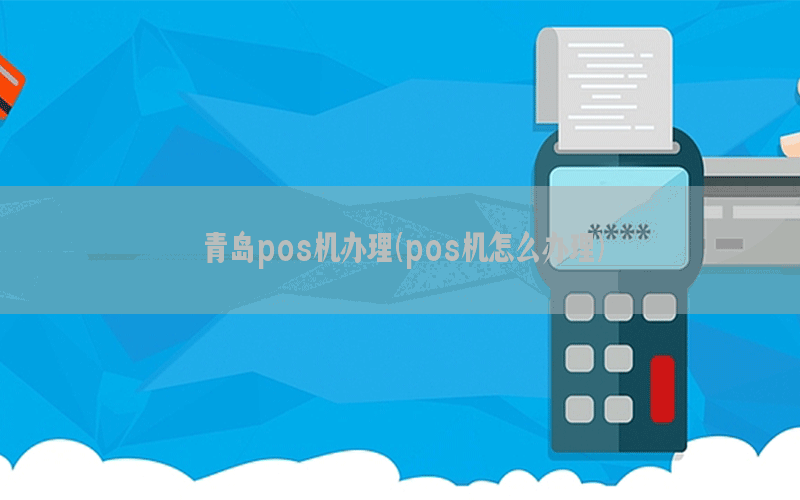 青岛pos机办理(pos机怎么办理)