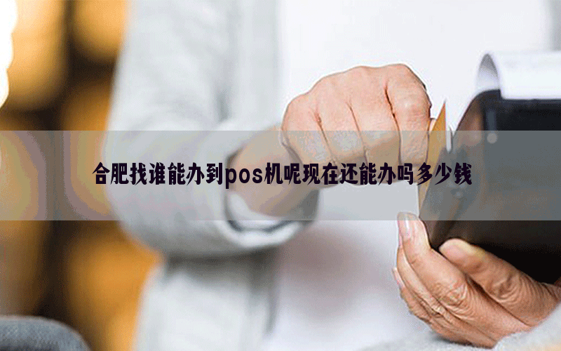 合肥找谁能办到pos机呢现在还能办吗多少钱
