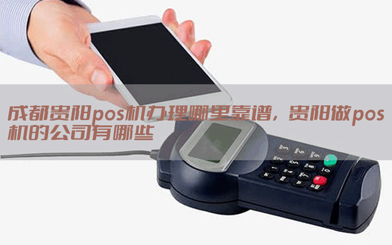 成都贵阳pos机办理哪里靠谱，贵阳做pos机的公司有哪些