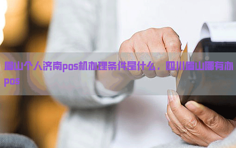 眉山个人济南pos机办理条件是什么，四川眉山哪有办pos