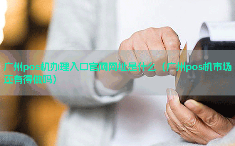广州pos机办理入口官网网址是什么（广州pos机市场还有得做吗）