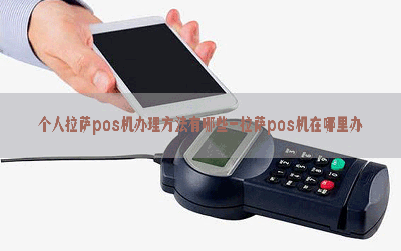 个人拉萨pos机办理方法有哪些-拉萨pos机在哪里办
