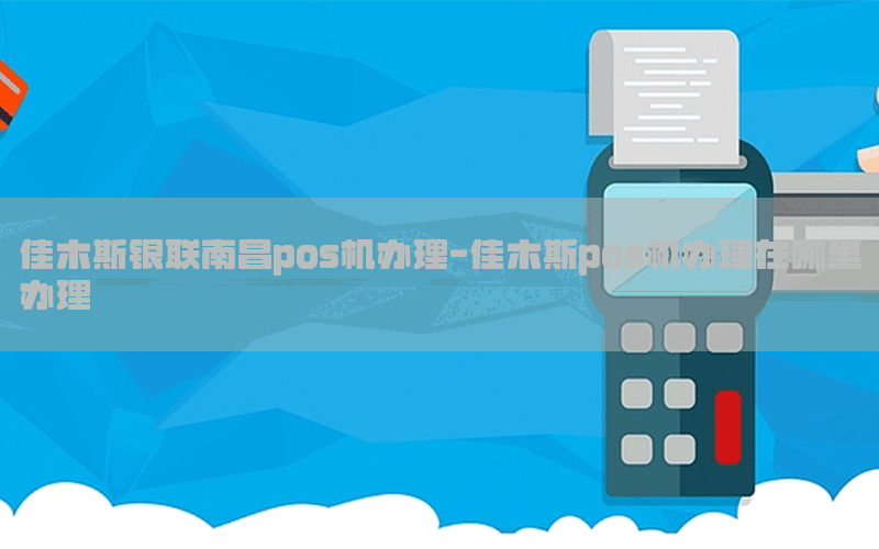 佳木斯银联南昌pos机办理-佳木斯pos机办理在哪里办理