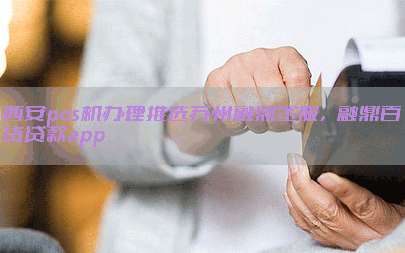 西安pos机办理推选苏州融鼎金服，融鼎百货贷款app