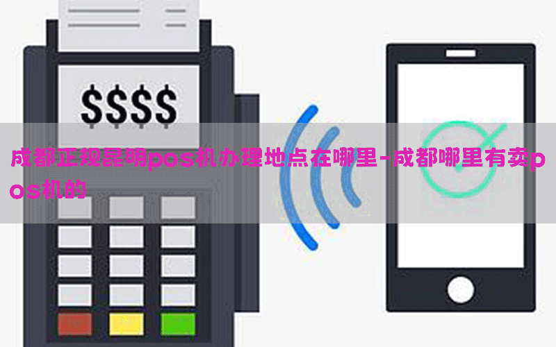 成都正规昆明pos机办理地点在哪里-成都哪里有卖pos机的