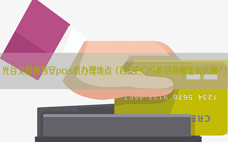 光谷文昌楼西安pos机办理地点（西安POS机招商哪里有的啊?）