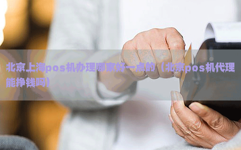 北京上海pos机办理哪家好一点的（北京pos机代理能挣钱吗）