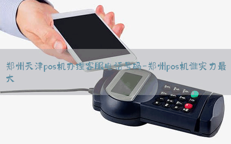 郑州天津pos机办理客服电话号码-郑州pos机谁实力最大