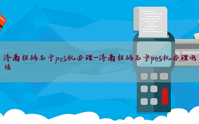 济南扫码西宁pos机办理-济南扫码西宁pos机办理电话