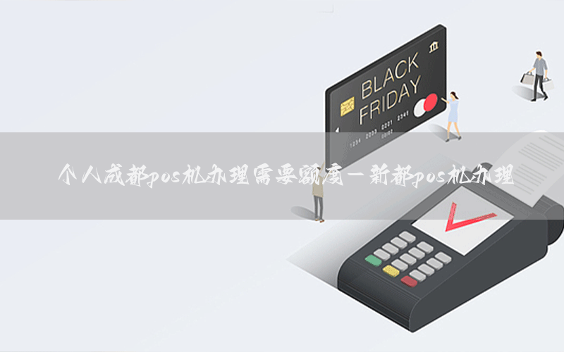 个人成都pos机办理需要额度-新都pos机办理