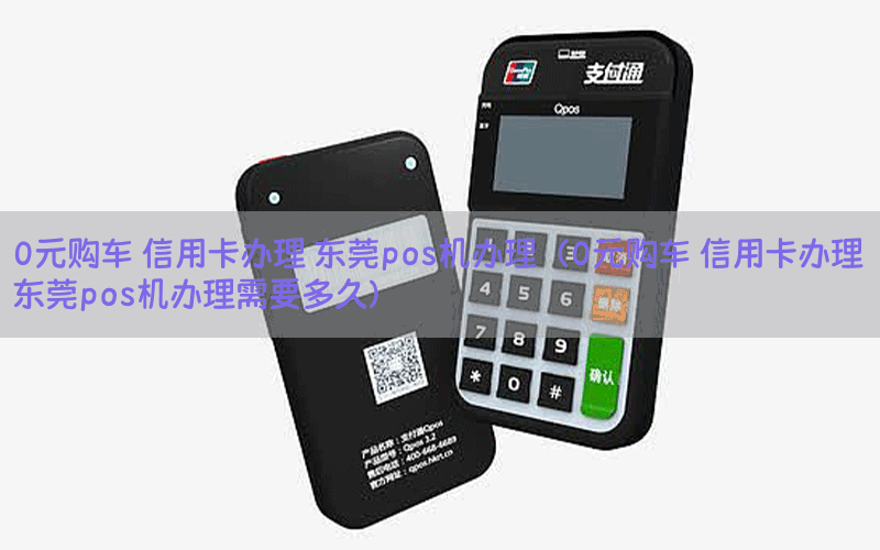 0元购车 信用卡办理 东莞pos机办理（0元购车 信用卡办理 东莞pos机办理需要多久）