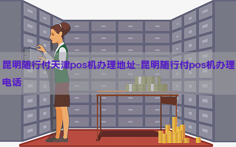 昆明随行付天津pos机办理地址-昆明随行付pos机办理电话