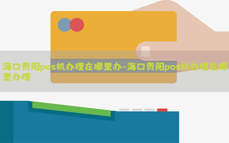 海口贵阳pos机办理在哪里办-海口贵阳pos机办理在哪里办理