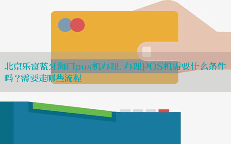 北京乐富蓝牙海口pos机办理，办理POS机需要什么条件吗?需要走哪些流程
