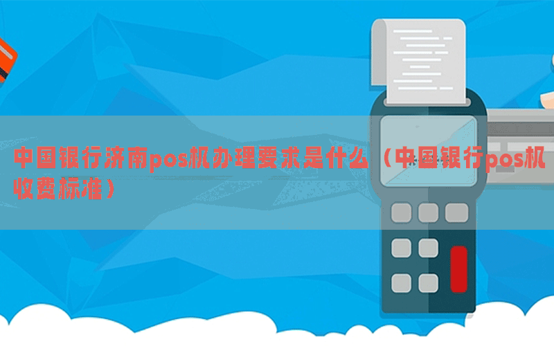中国银行济南pos机办理要求是什么（中国银行pos机收费标准）