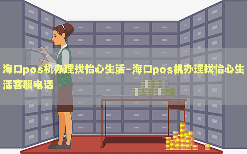海口pos机办理找怡心生活-海口pos机办理找怡心生活客服电话